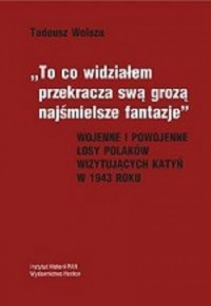 „To co widziałem przekracza swą grozą najśmielsze fantazje. Wojenne i powojenne losy Polaków wizytujących Katyń w 1943 roku”, Tadeusza Wolszy
